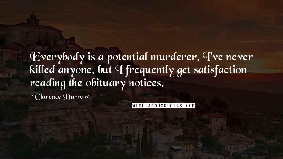 Clarence Darrow Quotes: Everybody is a potential murderer. I've never killed anyone, but I frequently get satisfaction reading the obituary notices.