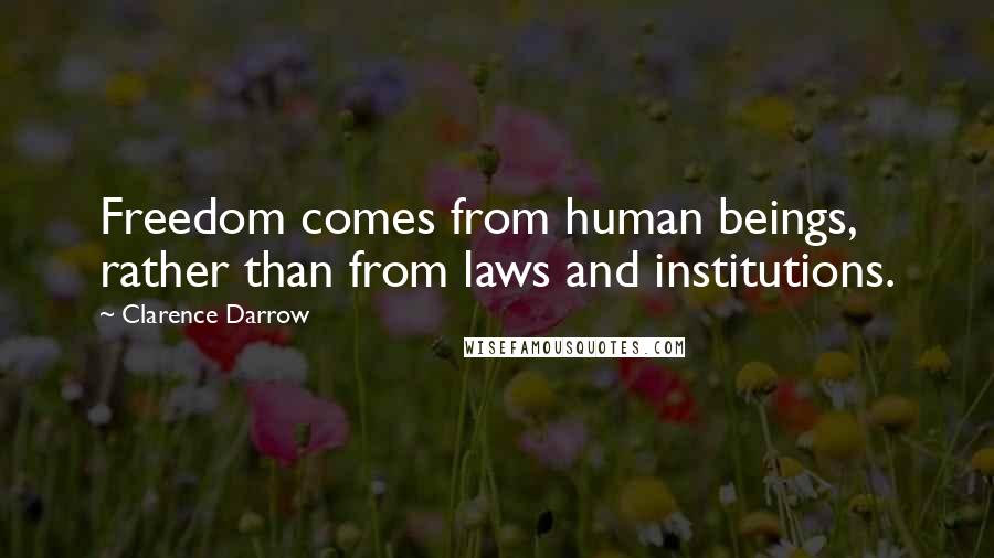 Clarence Darrow Quotes: Freedom comes from human beings, rather than from laws and institutions.