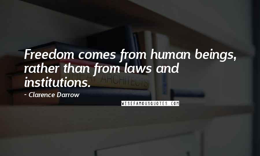 Clarence Darrow Quotes: Freedom comes from human beings, rather than from laws and institutions.