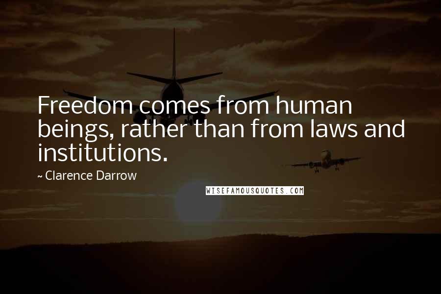 Clarence Darrow Quotes: Freedom comes from human beings, rather than from laws and institutions.