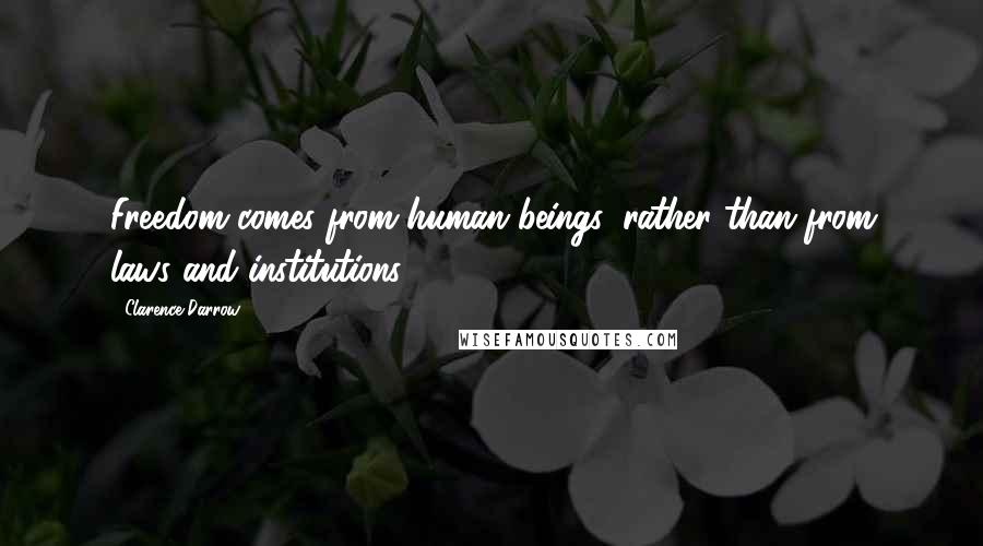 Clarence Darrow Quotes: Freedom comes from human beings, rather than from laws and institutions.