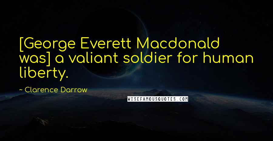 Clarence Darrow Quotes: [George Everett Macdonald was] a valiant soldier for human liberty.