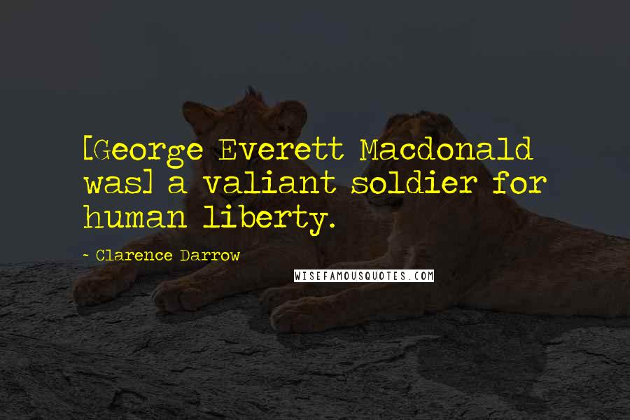 Clarence Darrow Quotes: [George Everett Macdonald was] a valiant soldier for human liberty.