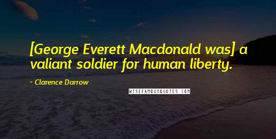 Clarence Darrow Quotes: [George Everett Macdonald was] a valiant soldier for human liberty.