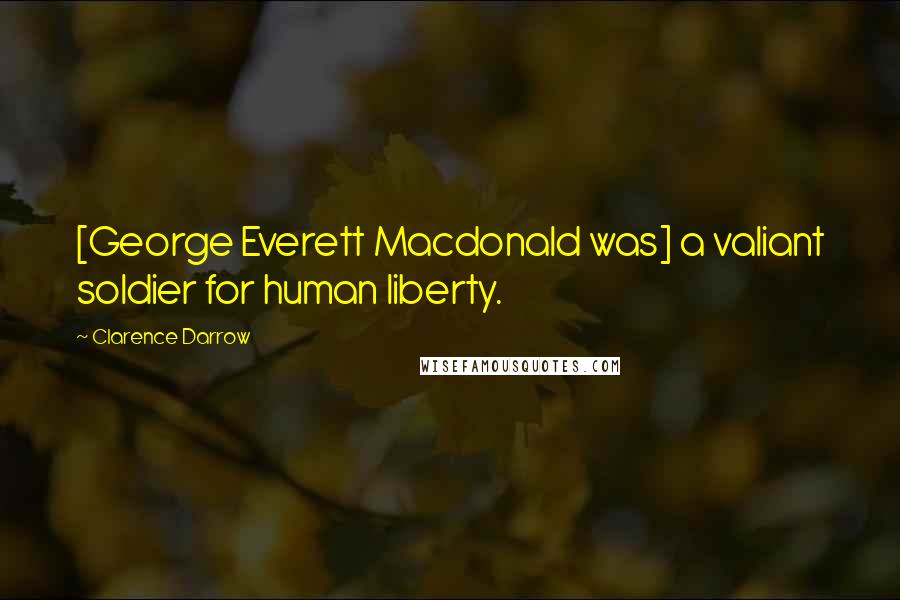 Clarence Darrow Quotes: [George Everett Macdonald was] a valiant soldier for human liberty.