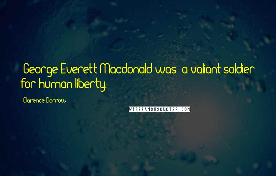Clarence Darrow Quotes: [George Everett Macdonald was] a valiant soldier for human liberty.