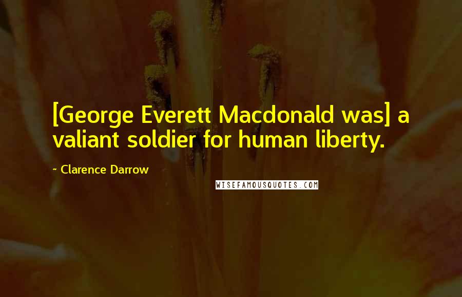 Clarence Darrow Quotes: [George Everett Macdonald was] a valiant soldier for human liberty.