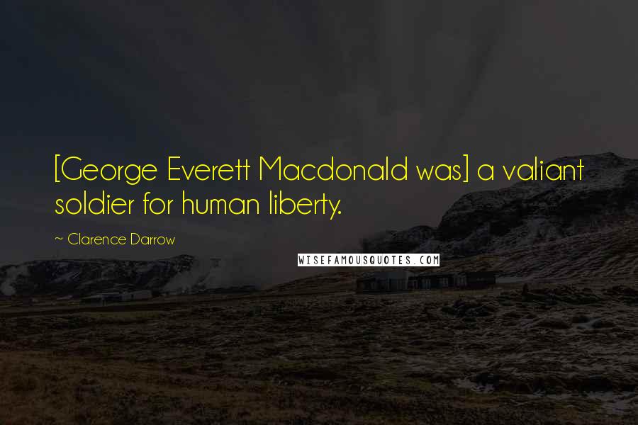 Clarence Darrow Quotes: [George Everett Macdonald was] a valiant soldier for human liberty.