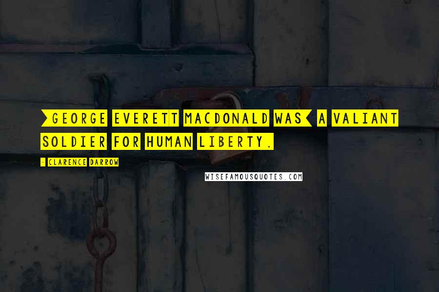 Clarence Darrow Quotes: [George Everett Macdonald was] a valiant soldier for human liberty.