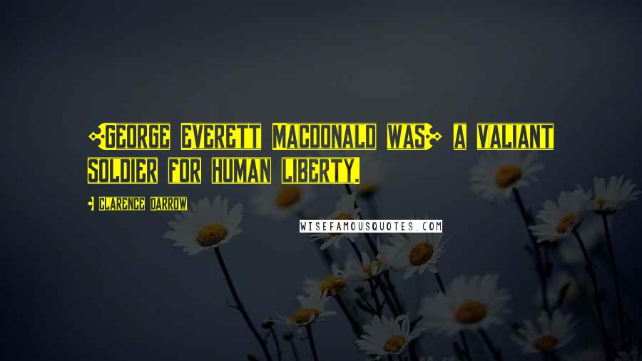 Clarence Darrow Quotes: [George Everett Macdonald was] a valiant soldier for human liberty.