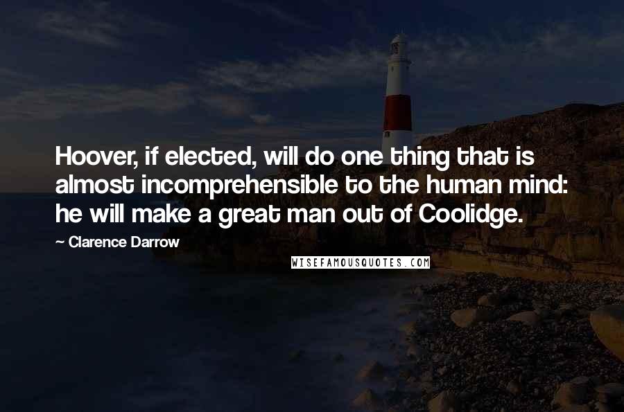 Clarence Darrow Quotes: Hoover, if elected, will do one thing that is almost incomprehensible to the human mind: he will make a great man out of Coolidge.