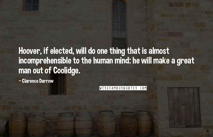 Clarence Darrow Quotes: Hoover, if elected, will do one thing that is almost incomprehensible to the human mind: he will make a great man out of Coolidge.