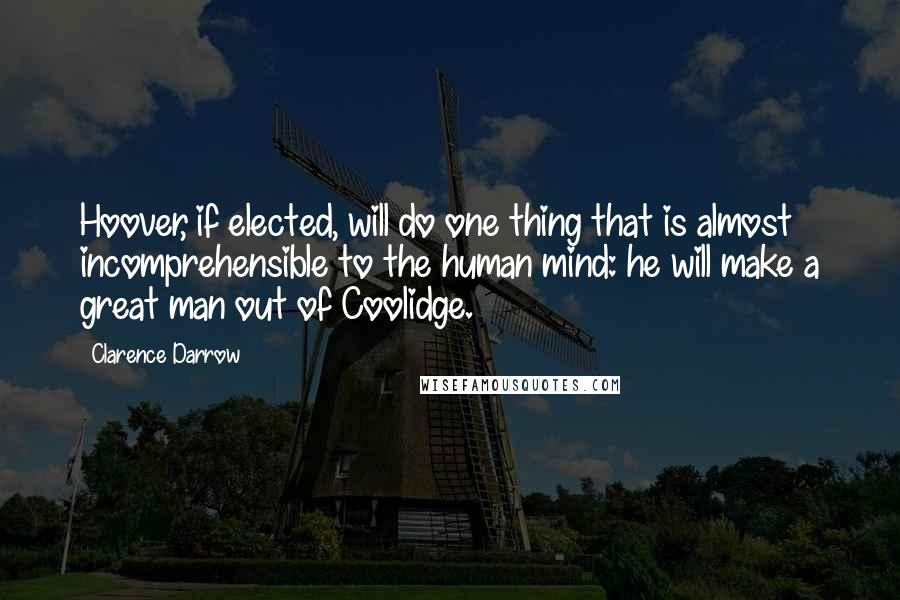 Clarence Darrow Quotes: Hoover, if elected, will do one thing that is almost incomprehensible to the human mind: he will make a great man out of Coolidge.