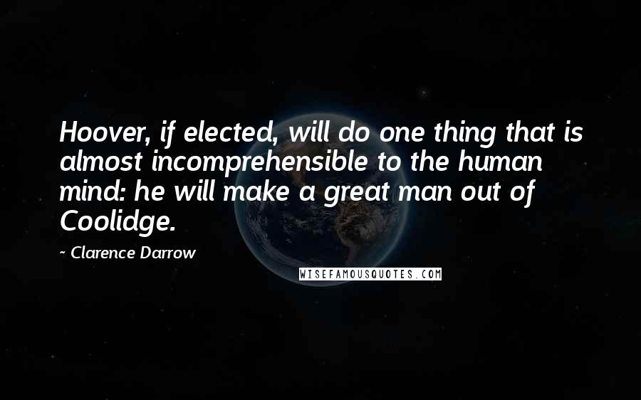 Clarence Darrow Quotes: Hoover, if elected, will do one thing that is almost incomprehensible to the human mind: he will make a great man out of Coolidge.