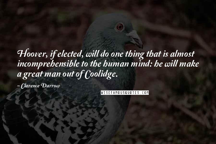 Clarence Darrow Quotes: Hoover, if elected, will do one thing that is almost incomprehensible to the human mind: he will make a great man out of Coolidge.