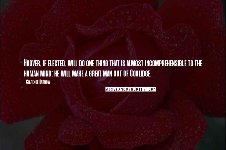 Clarence Darrow Quotes: Hoover, if elected, will do one thing that is almost incomprehensible to the human mind: he will make a great man out of Coolidge.