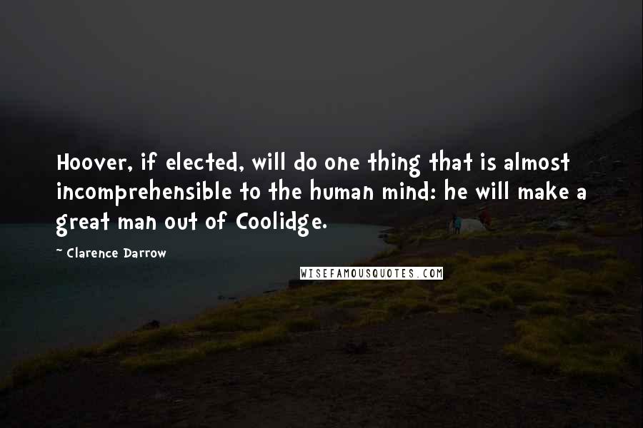 Clarence Darrow Quotes: Hoover, if elected, will do one thing that is almost incomprehensible to the human mind: he will make a great man out of Coolidge.