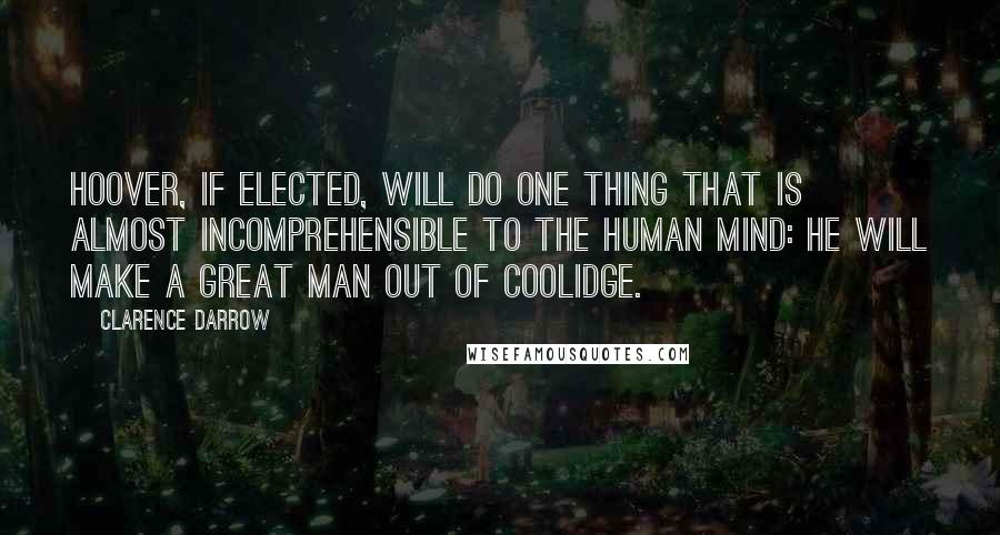 Clarence Darrow Quotes: Hoover, if elected, will do one thing that is almost incomprehensible to the human mind: he will make a great man out of Coolidge.