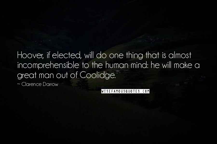Clarence Darrow Quotes: Hoover, if elected, will do one thing that is almost incomprehensible to the human mind: he will make a great man out of Coolidge.
