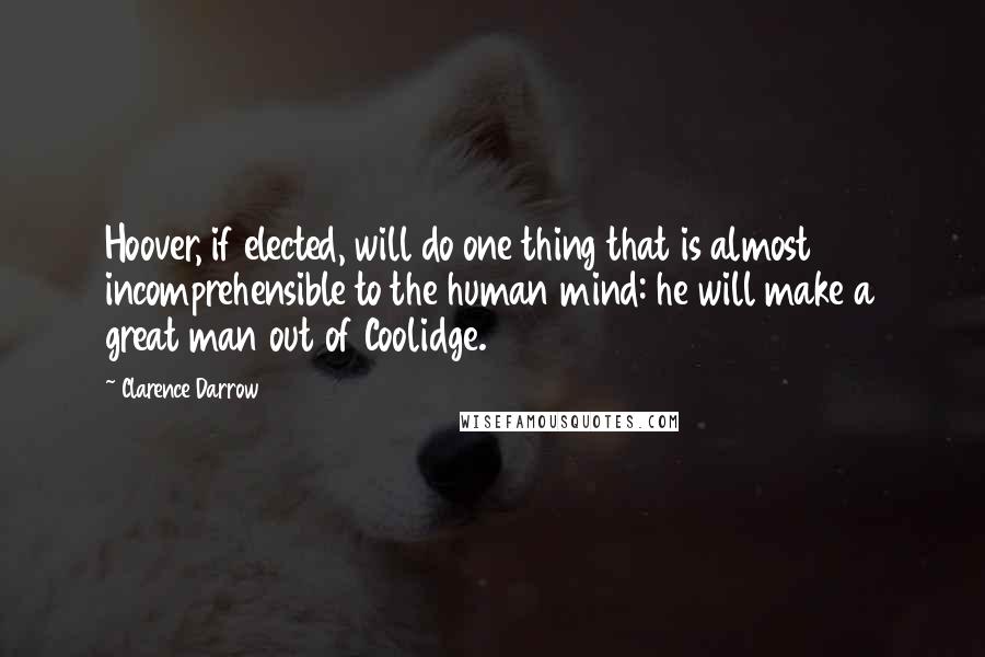 Clarence Darrow Quotes: Hoover, if elected, will do one thing that is almost incomprehensible to the human mind: he will make a great man out of Coolidge.