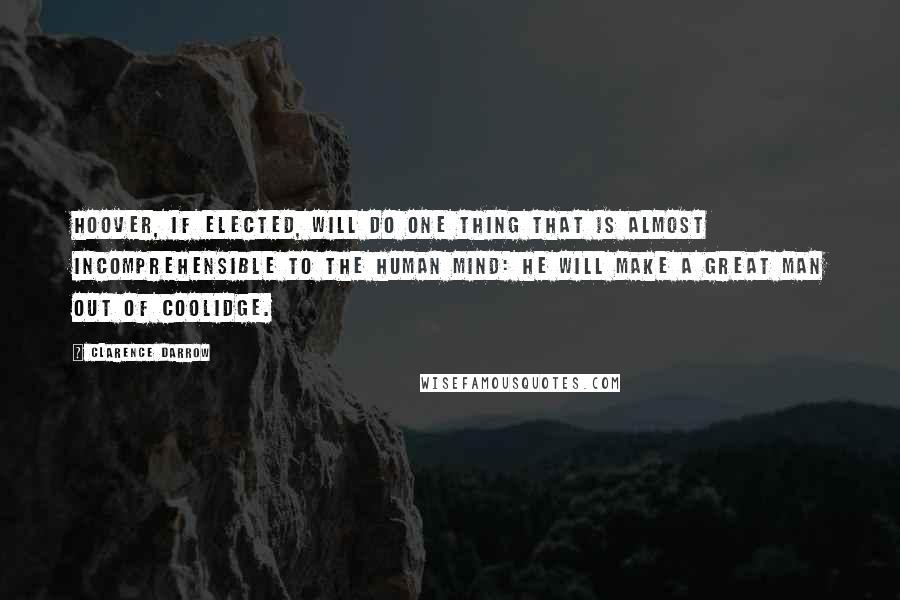 Clarence Darrow Quotes: Hoover, if elected, will do one thing that is almost incomprehensible to the human mind: he will make a great man out of Coolidge.