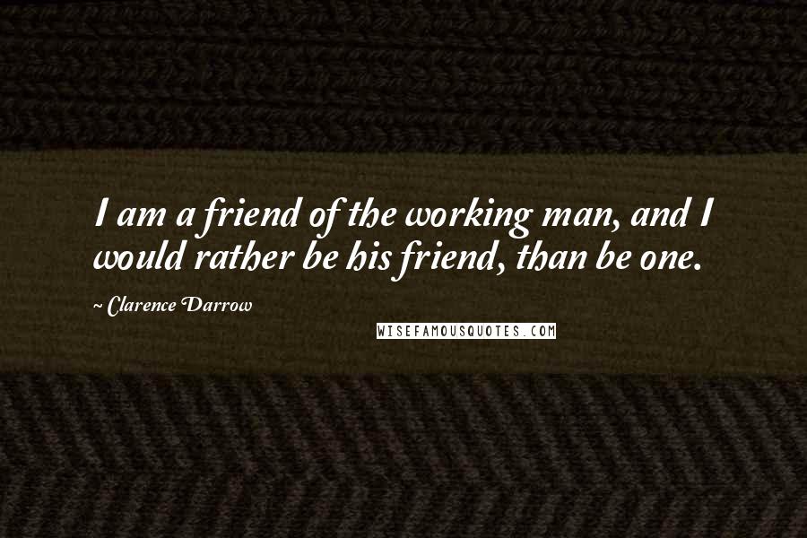 Clarence Darrow Quotes: I am a friend of the working man, and I would rather be his friend, than be one.