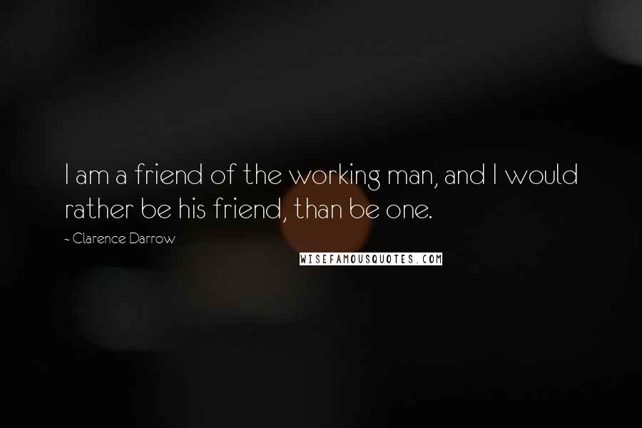 Clarence Darrow Quotes: I am a friend of the working man, and I would rather be his friend, than be one.