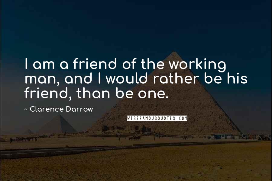 Clarence Darrow Quotes: I am a friend of the working man, and I would rather be his friend, than be one.