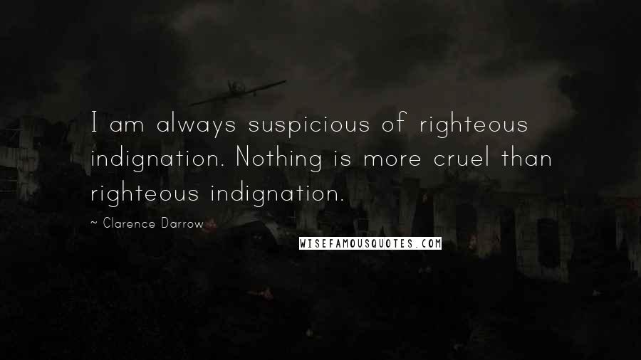 Clarence Darrow Quotes: I am always suspicious of righteous indignation. Nothing is more cruel than righteous indignation.