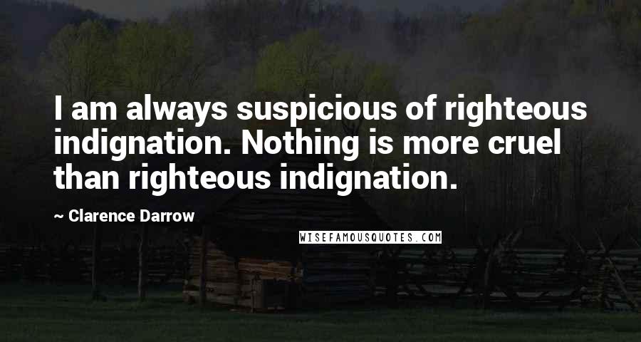 Clarence Darrow Quotes: I am always suspicious of righteous indignation. Nothing is more cruel than righteous indignation.