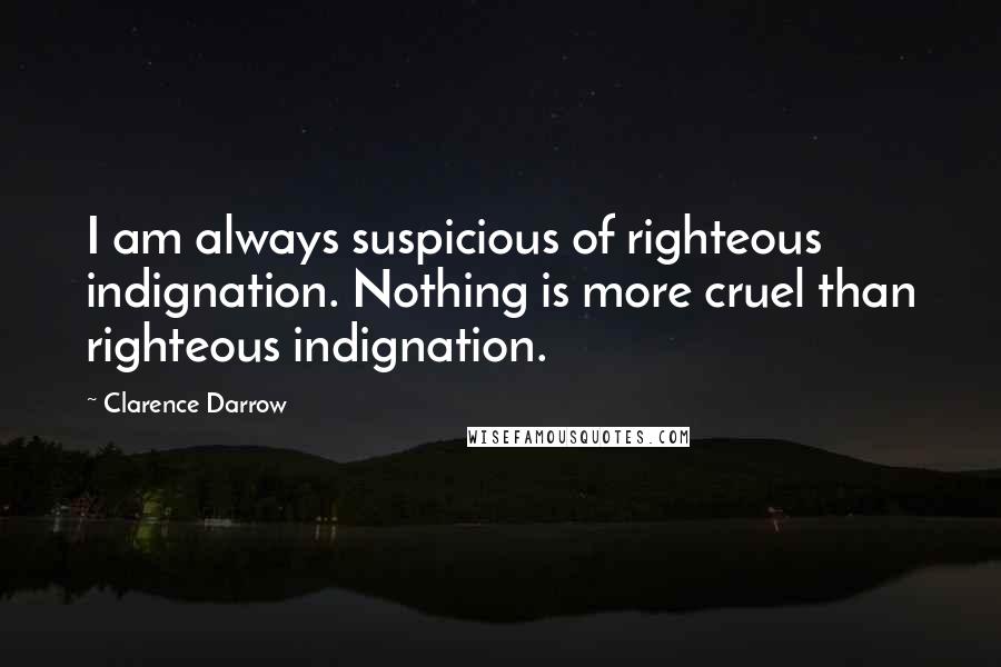 Clarence Darrow Quotes: I am always suspicious of righteous indignation. Nothing is more cruel than righteous indignation.