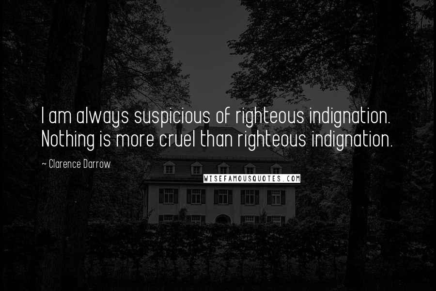 Clarence Darrow Quotes: I am always suspicious of righteous indignation. Nothing is more cruel than righteous indignation.