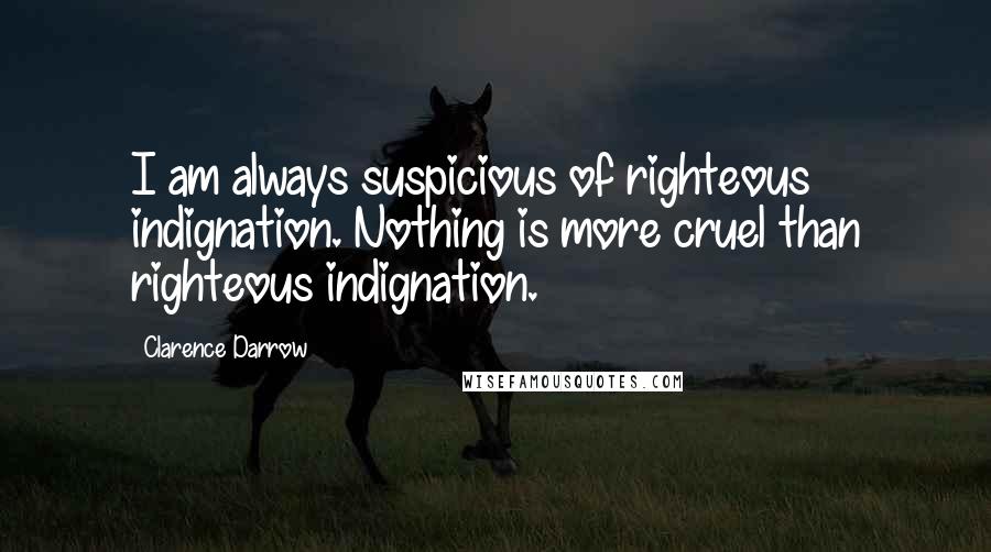 Clarence Darrow Quotes: I am always suspicious of righteous indignation. Nothing is more cruel than righteous indignation.