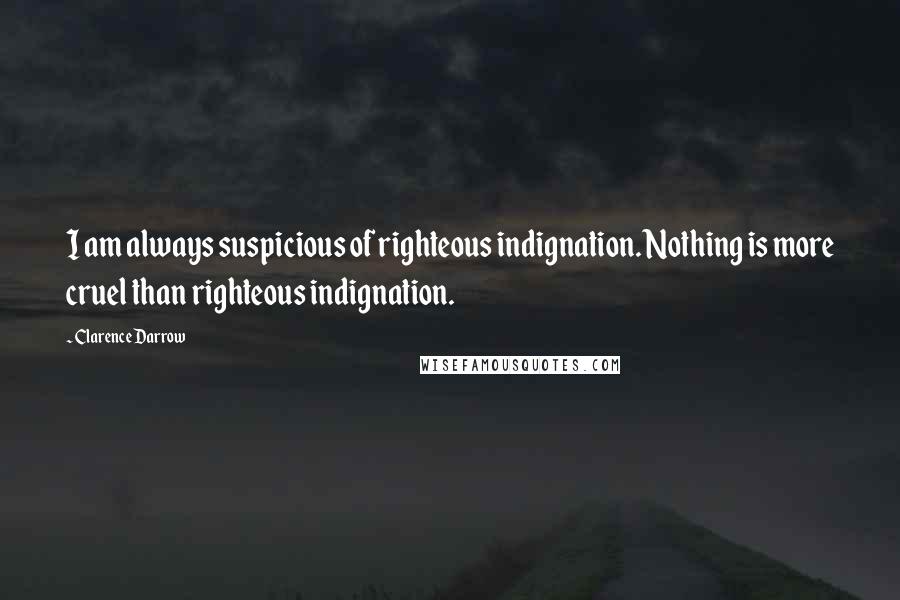 Clarence Darrow Quotes: I am always suspicious of righteous indignation. Nothing is more cruel than righteous indignation.