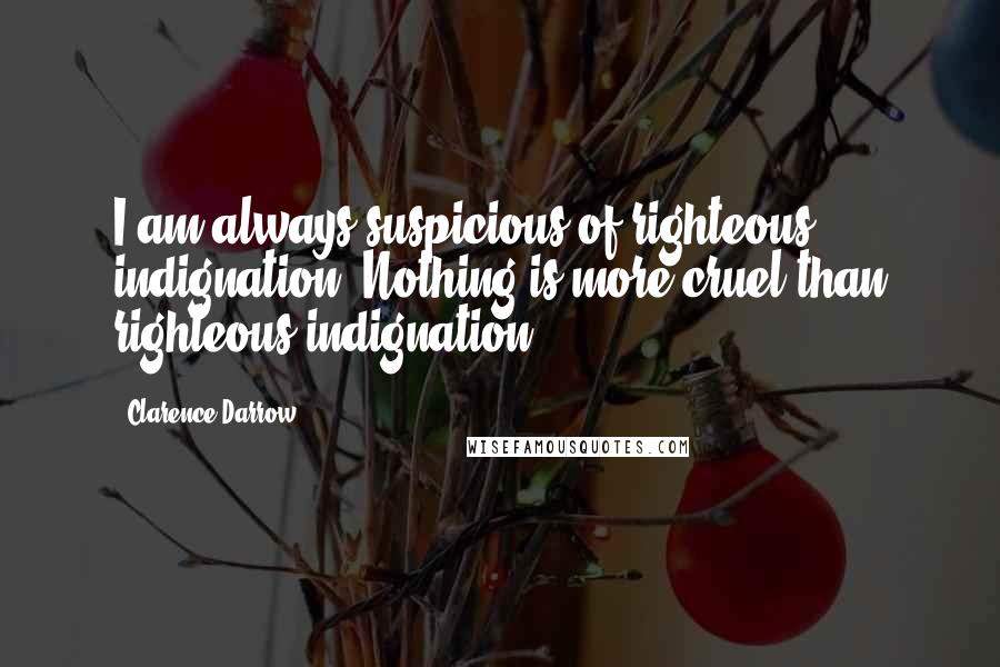 Clarence Darrow Quotes: I am always suspicious of righteous indignation. Nothing is more cruel than righteous indignation.
