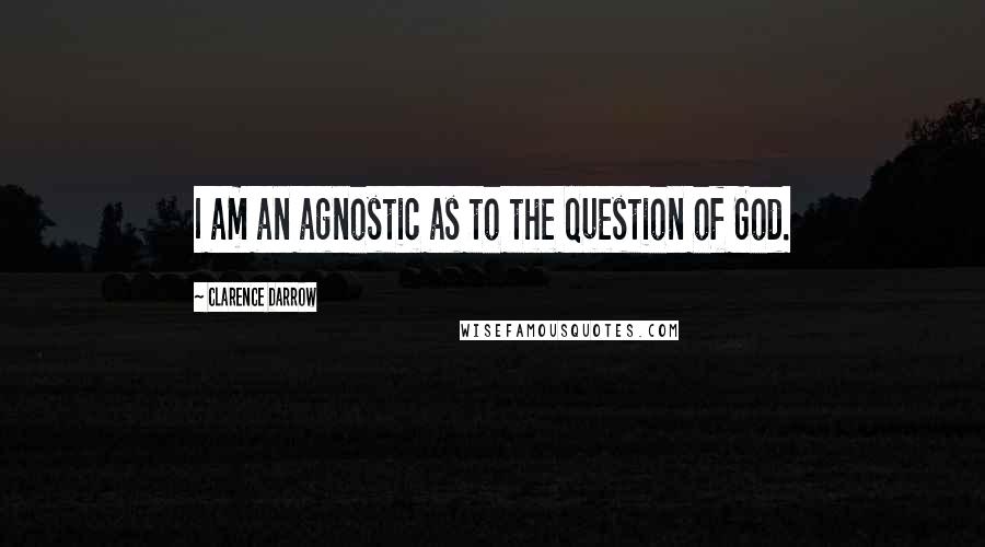 Clarence Darrow Quotes: I am an agnostic as to the question of God.