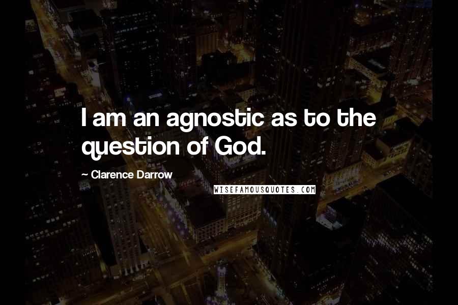 Clarence Darrow Quotes: I am an agnostic as to the question of God.