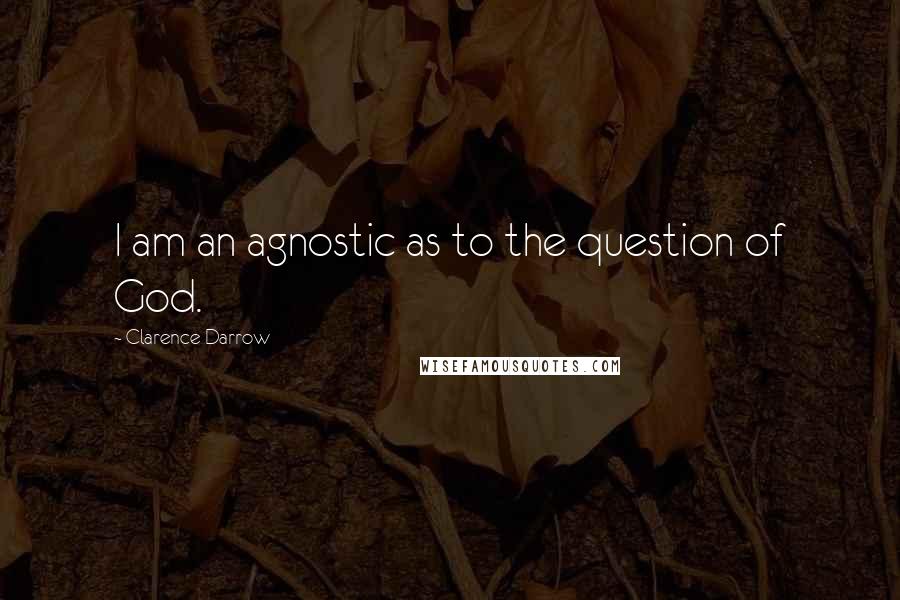 Clarence Darrow Quotes: I am an agnostic as to the question of God.