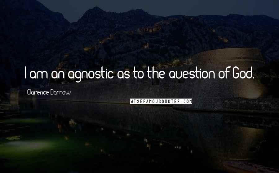 Clarence Darrow Quotes: I am an agnostic as to the question of God.