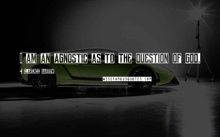 Clarence Darrow Quotes: I am an agnostic as to the question of God.