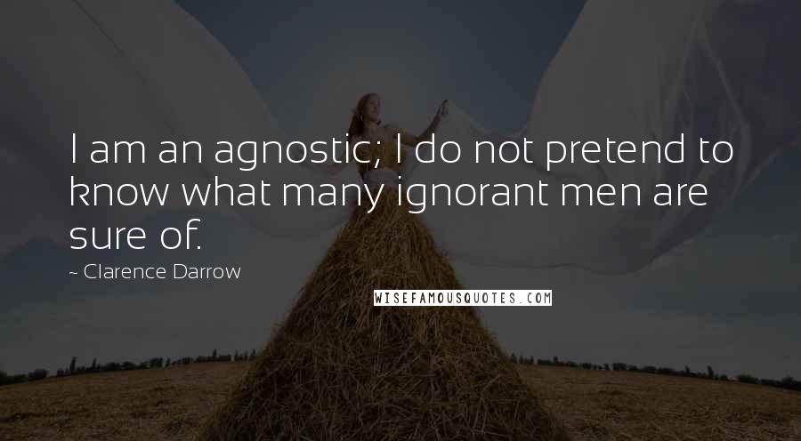 Clarence Darrow Quotes: I am an agnostic; I do not pretend to know what many ignorant men are sure of.