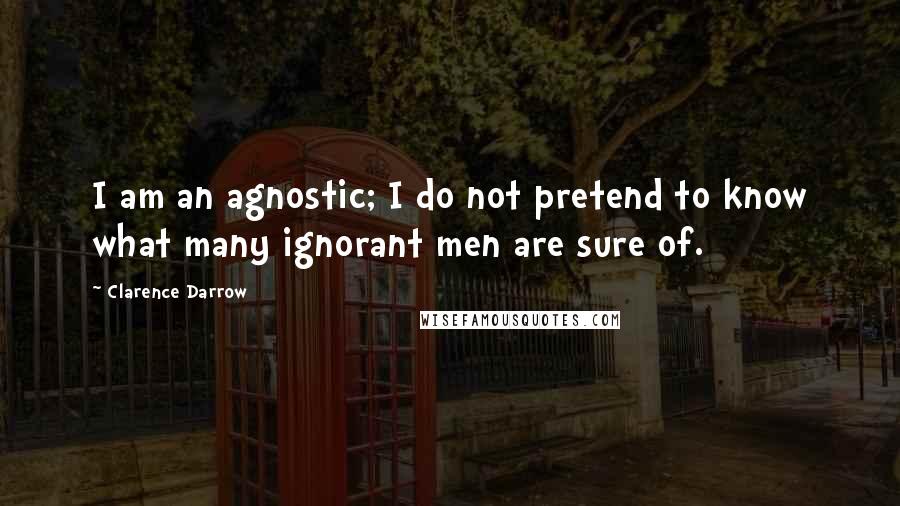 Clarence Darrow Quotes: I am an agnostic; I do not pretend to know what many ignorant men are sure of.