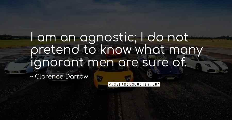 Clarence Darrow Quotes: I am an agnostic; I do not pretend to know what many ignorant men are sure of.