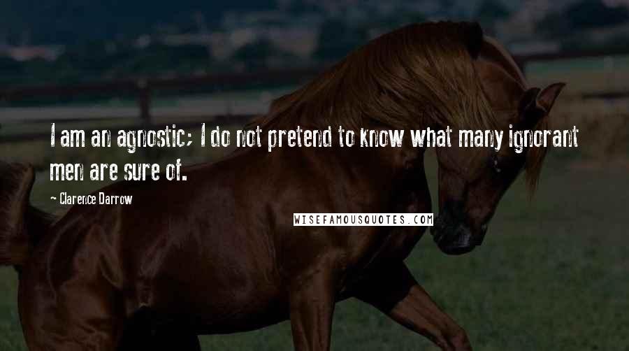 Clarence Darrow Quotes: I am an agnostic; I do not pretend to know what many ignorant men are sure of.