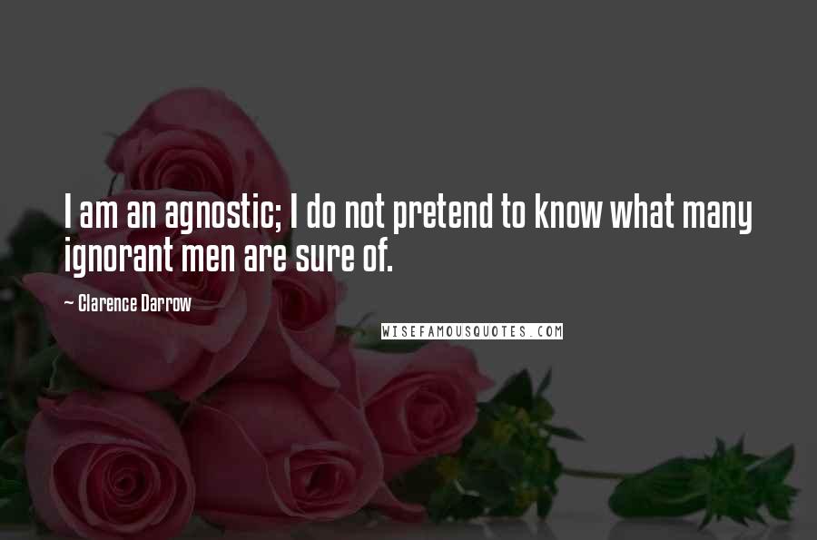 Clarence Darrow Quotes: I am an agnostic; I do not pretend to know what many ignorant men are sure of.