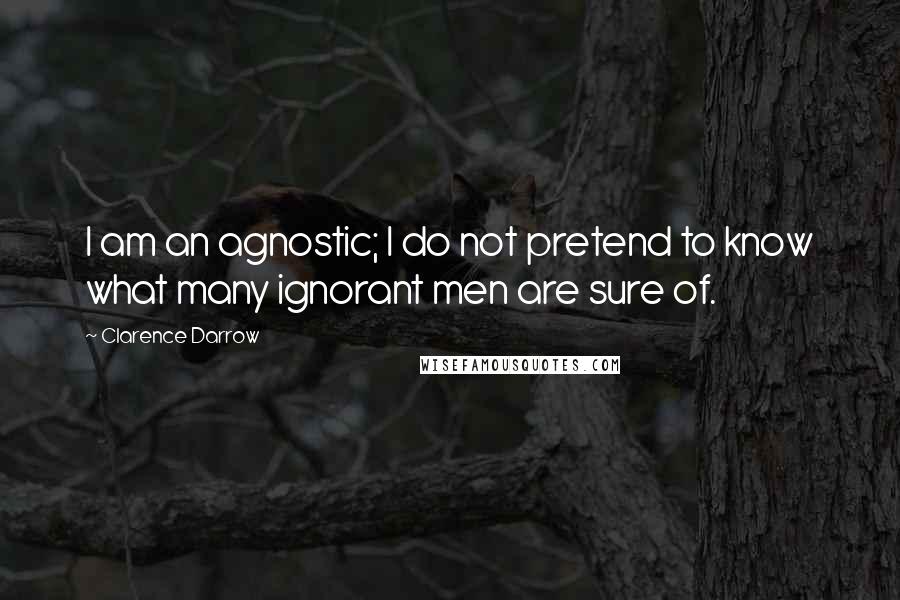 Clarence Darrow Quotes: I am an agnostic; I do not pretend to know what many ignorant men are sure of.