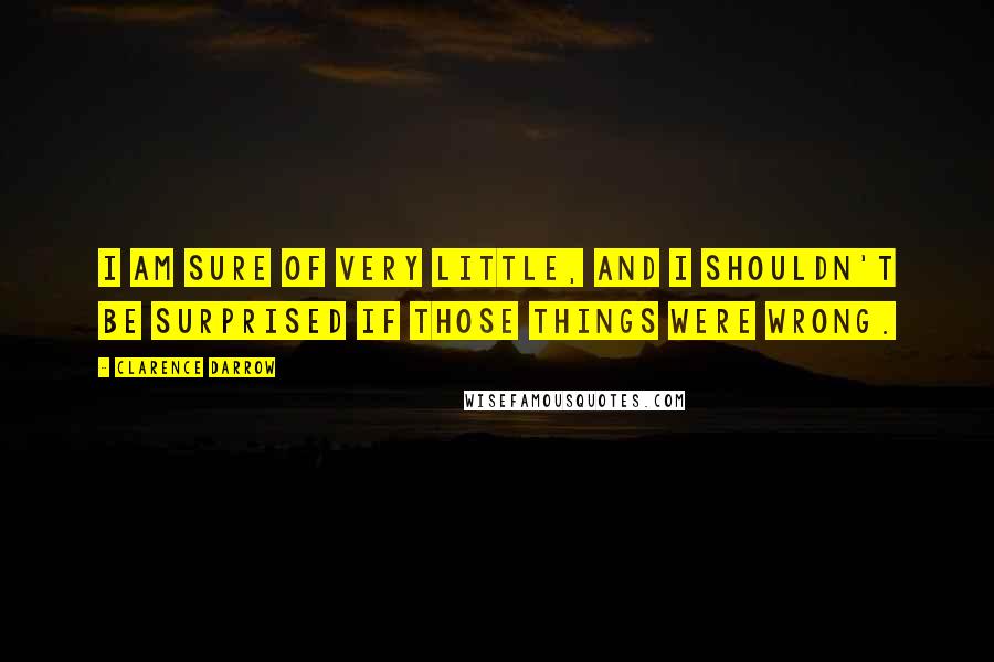 Clarence Darrow Quotes: I am sure of very little, and I shouldn't be surprised if those things were wrong.