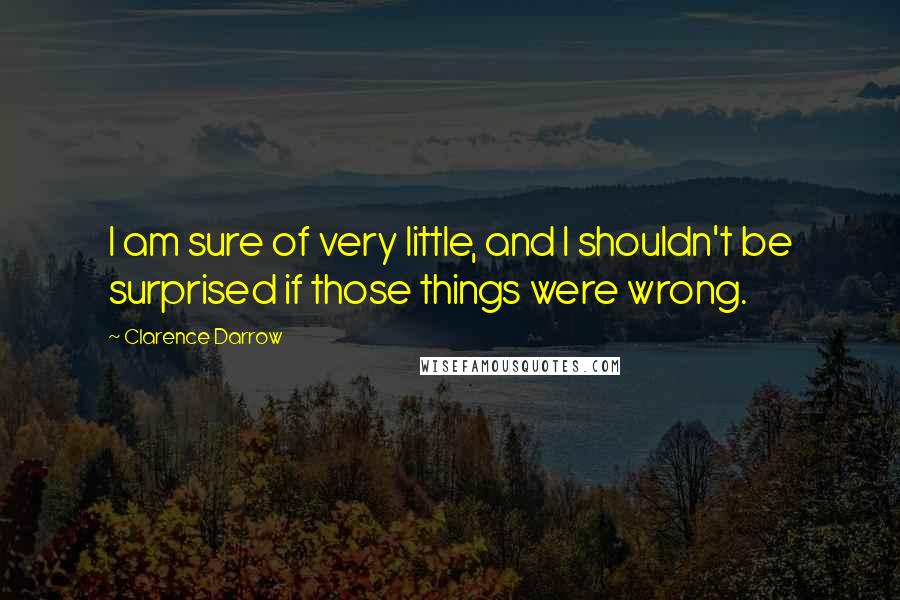 Clarence Darrow Quotes: I am sure of very little, and I shouldn't be surprised if those things were wrong.