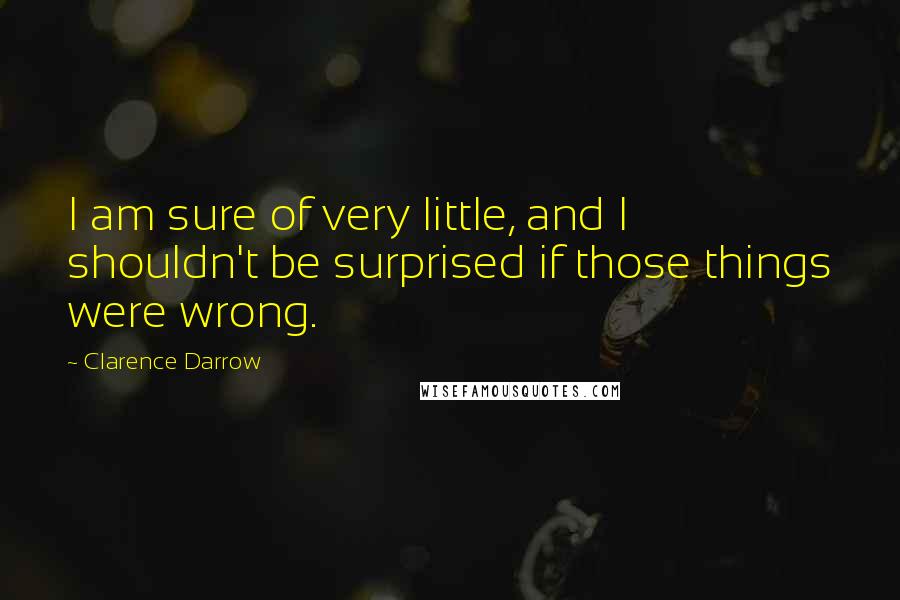 Clarence Darrow Quotes: I am sure of very little, and I shouldn't be surprised if those things were wrong.