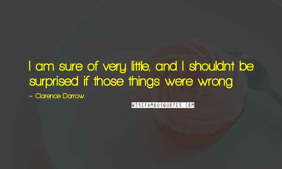 Clarence Darrow Quotes: I am sure of very little, and I shouldn't be surprised if those things were wrong.